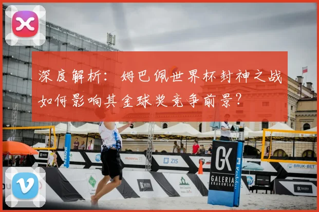 深度解析：姆巴佩世界杯封神之战如何影响其金球奖竞争前景？