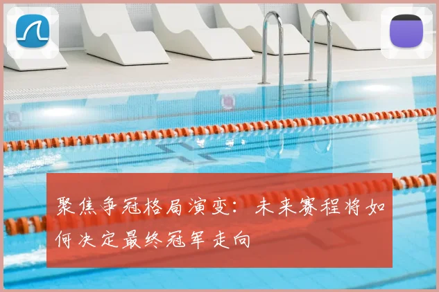 聚焦争冠格局演变：未来赛程将如何决定最终冠军走向