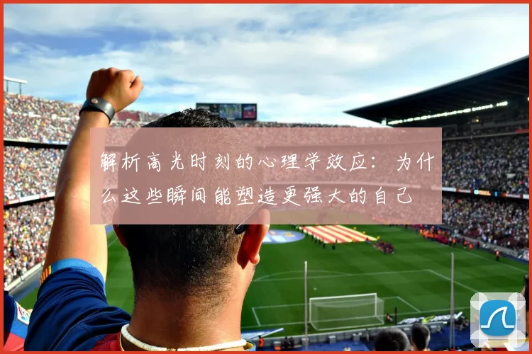 解析高光时刻的心理学效应：为什么这些瞬间能塑造更强大的自己