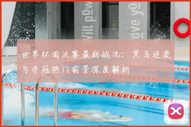 世界杯淘汰赛最新战况:黑马逆袭与夺冠热门前景深度解析