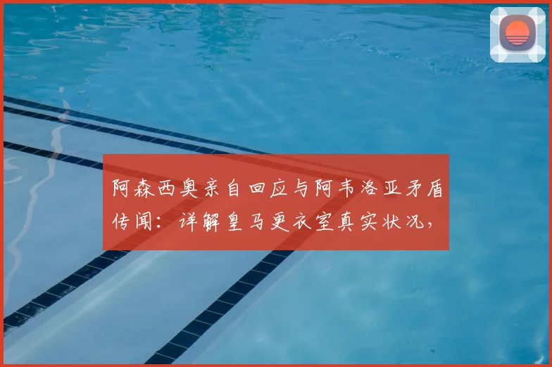 阿森西奥亲自回应与阿韦洛亚矛盾传闻：详解皇马更衣室真实状况，尊重安帅是底线