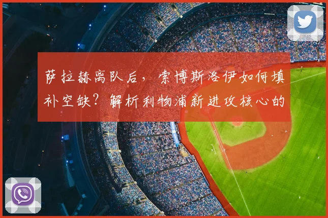 萨拉赫离队后，索博斯洛伊如何填补空缺？解析利物浦新进攻核心的责任与挑战